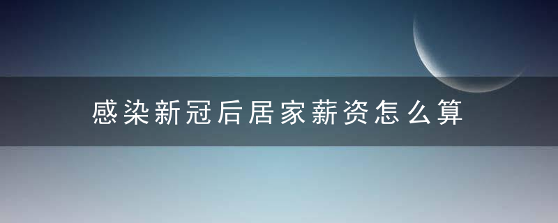 感染新冠后居家薪资怎么算 感染新冠后居家隔离工资怎么算